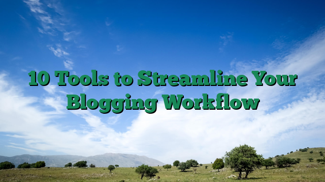 10 Tools to Streamline Your Blogging Workflow