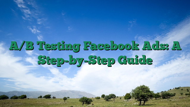 A/B Testing Facebook Ads: A Step-by-Step Guide