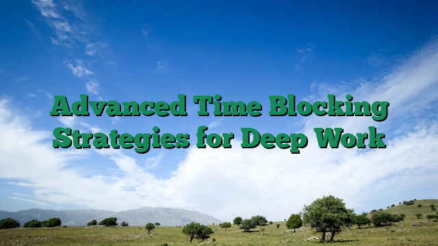 Advanced Time Blocking Strategies for Deep Work
