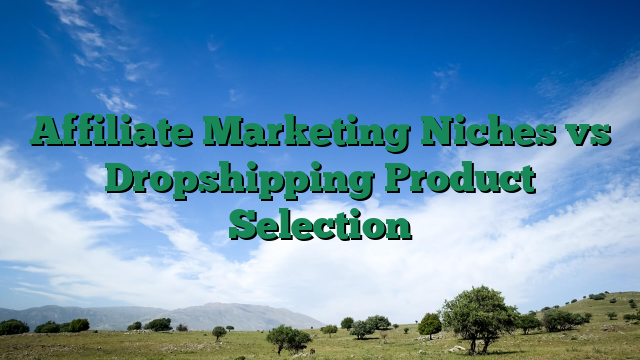 Affiliate Marketing Niches vs Dropshipping Product Selection