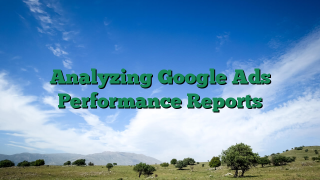 Analyzing Google Ads Performance Reports