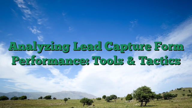 Analyzing Lead Capture Form Performance: Tools & Tactics