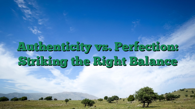 Authenticity vs. Perfection: Striking the Right Balance