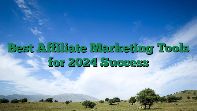 Best Affiliate Marketing Tools for 2024 Success