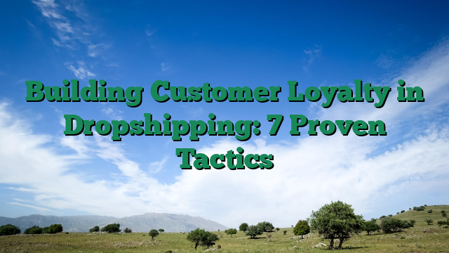 Building Customer Loyalty in Dropshipping: 7 Proven Tactics