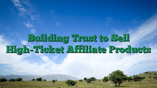 Building Trust to Sell High-Ticket Affiliate Products