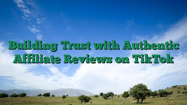 Building Trust with Authentic Affiliate Reviews on TikTok