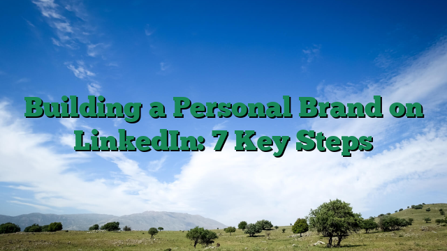 Building a Personal Brand on LinkedIn: 7 Key Steps