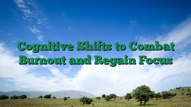 Cognitive Shifts to Combat Burnout and Regain Focus