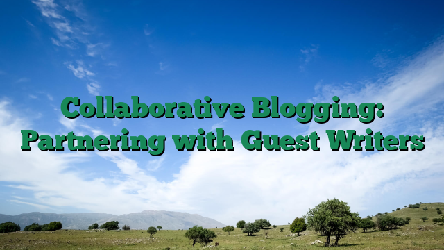 Collaborative Blogging: Partnering with Guest Writers