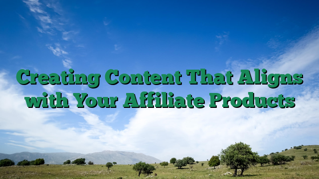 Creating Content That Aligns with Your Affiliate Products