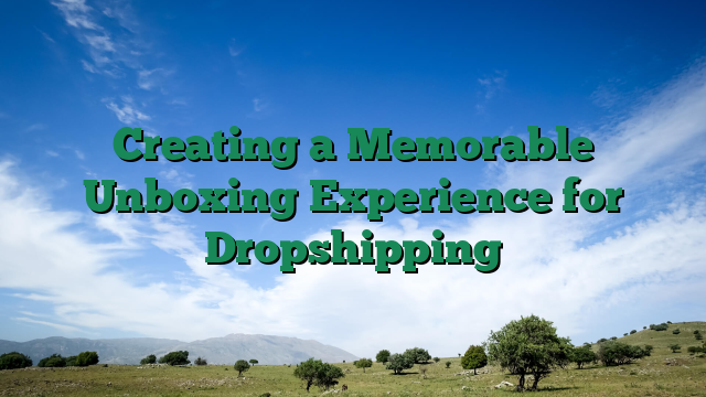 Creating a Memorable Unboxing Experience for Dropshipping