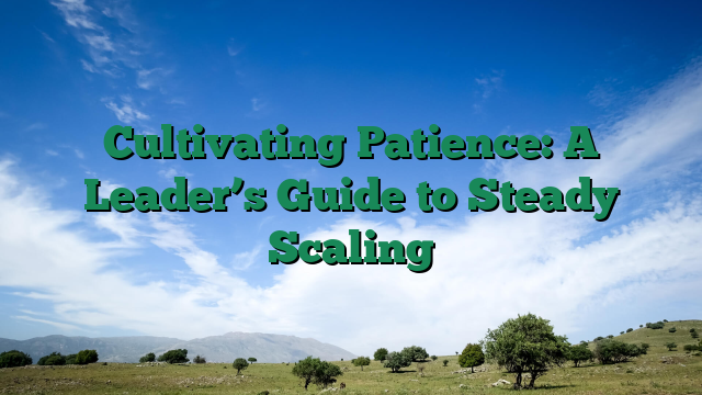 Cultivating Patience: A Leader’s Guide to Steady Scaling