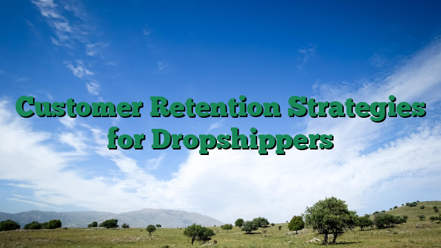 Customer Retention Strategies for Dropshippers