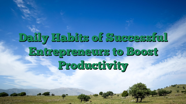 Daily Habits of Successful Entrepreneurs to Boost Productivity