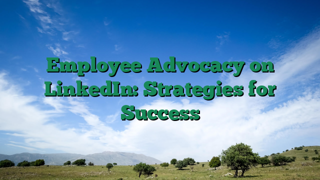 Employee Advocacy on LinkedIn: Strategies for Success