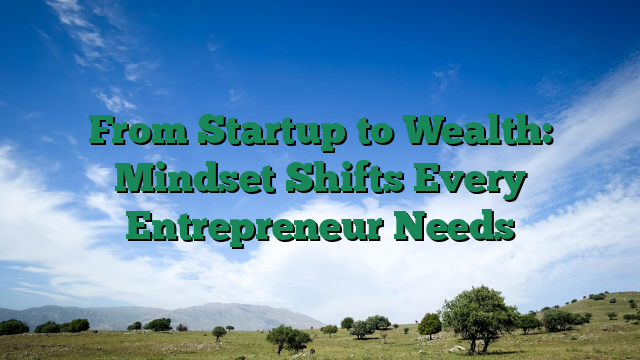 From Startup to Wealth: Mindset Shifts Every Entrepreneur Needs