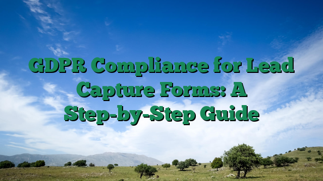 GDPR Compliance for Lead Capture Forms: A Step-by-Step Guide