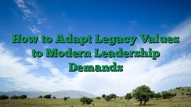 How to Adapt Legacy Values to Modern Leadership Demands