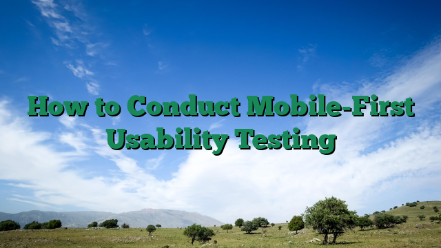 How to Conduct Mobile-First Usability Testing