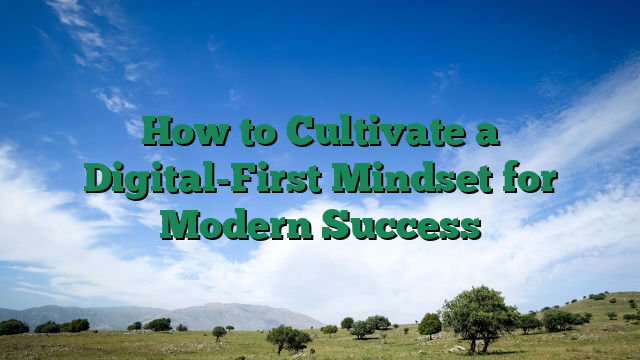 How to Cultivate a Digital-First Mindset for Modern Success