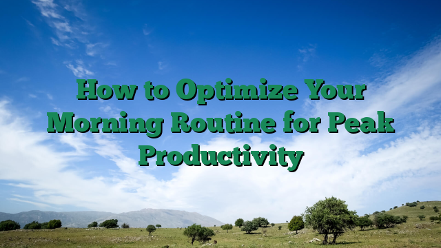 How to Optimize Your Morning Routine for Peak Productivity