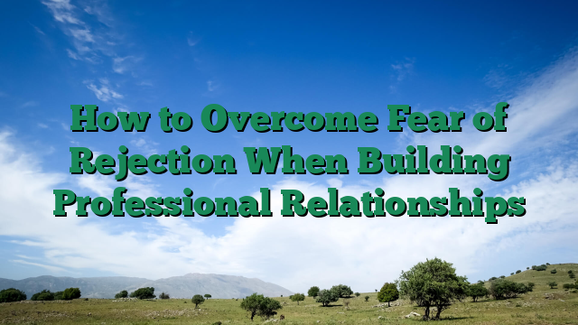 How to Overcome Fear of Rejection When Building Professional Relationships