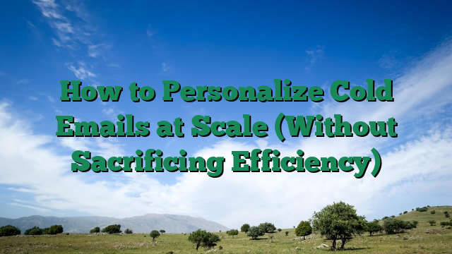 How to Personalize Cold Emails at Scale (Without Sacrificing Efficiency)