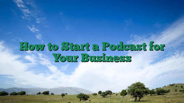 How to Start a Podcast for Your Business