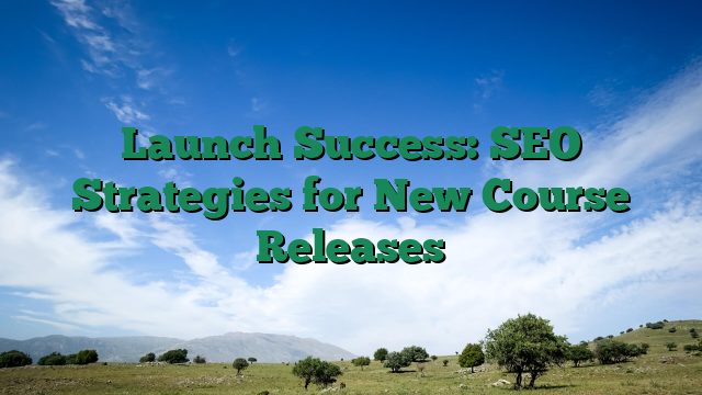 Launch Success: SEO Strategies for New Course Releases