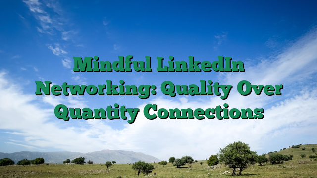 Mindful LinkedIn Networking: Quality Over Quantity Connections