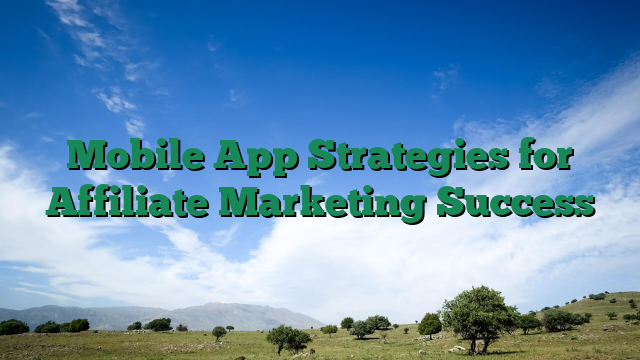 Mobile App Strategies for Affiliate Marketing Success