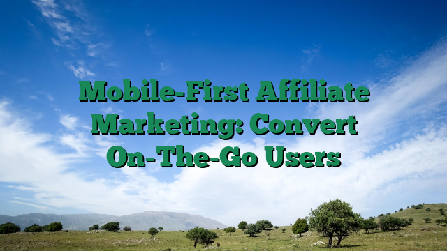 Mobile-First Affiliate Marketing: Convert On-The-Go Users