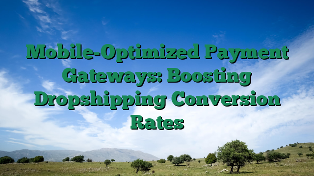 Mobile-Optimized Payment Gateways: Boosting Dropshipping Conversion Rates