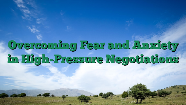 Overcoming Fear and Anxiety in High-Pressure Negotiations