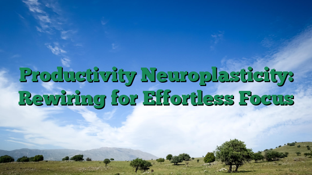 Productivity Neuroplasticity: Rewiring for Effortless Focus