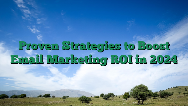 Proven Strategies to Boost Email Marketing ROI in 2024