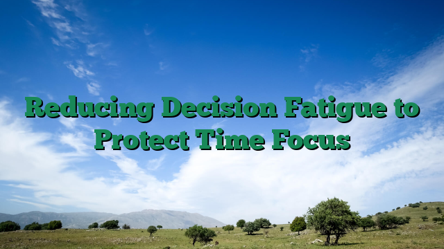 Reducing Decision Fatigue to Protect Time Focus
