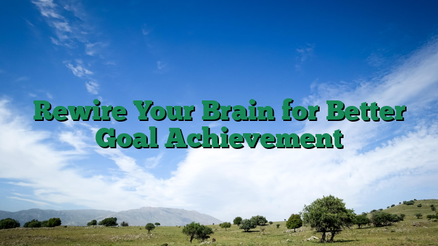 Rewire Your Brain for Better Goal Achievement