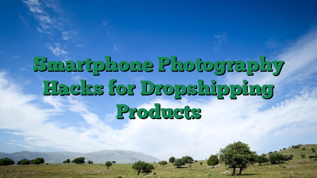 Smartphone Photography Hacks for Dropshipping Products