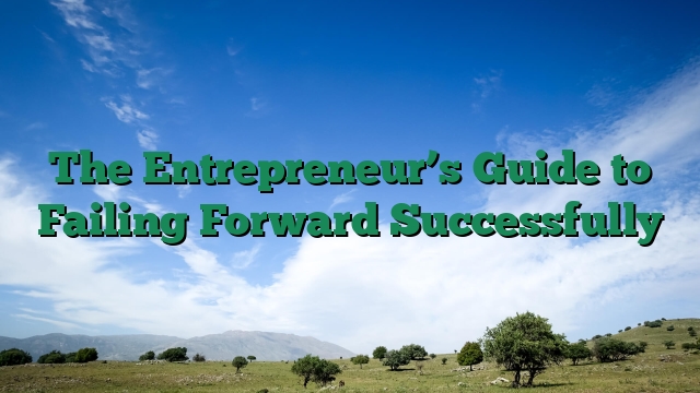 The Entrepreneur’s Guide to Failing Forward Successfully