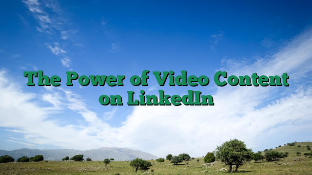 The Power of Video Content on LinkedIn