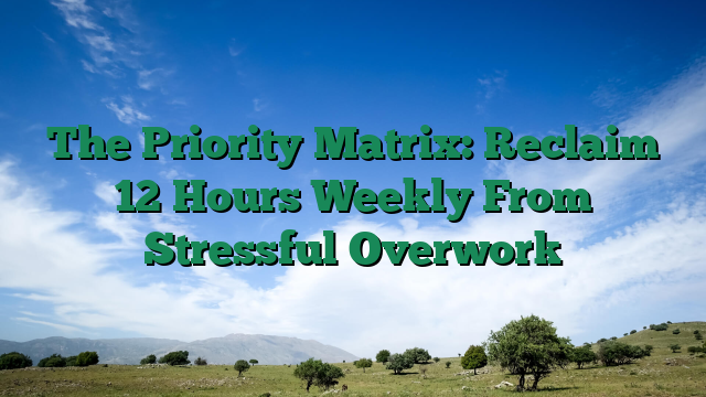 The Priority Matrix: Reclaim 12 Hours Weekly From Stressful Overwork