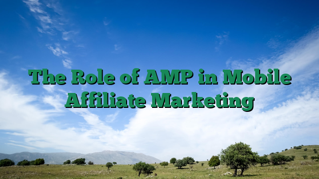 The Role of AMP in Mobile Affiliate Marketing