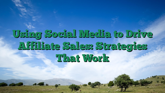 Using Social Media to Drive Affiliate Sales: Strategies That Work