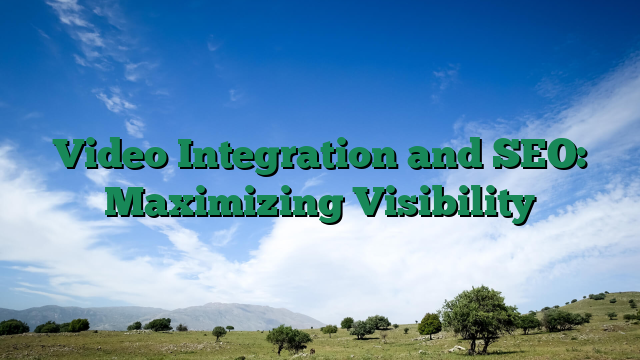 Video Integration and SEO: Maximizing Visibility