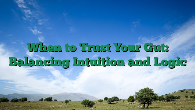 When to Trust Your Gut: Balancing Intuition and Logic