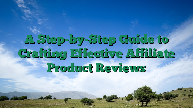 A Step-by-Step Guide to Crafting Effective Affiliate Product Reviews