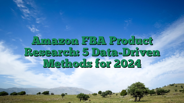 Amazon FBA Product Research: 5 Data-Driven Methods for 2024