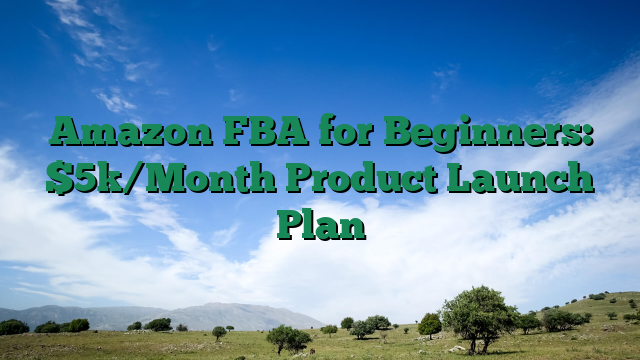 Amazon FBA for Beginners: $5k/Month Product Launch Plan